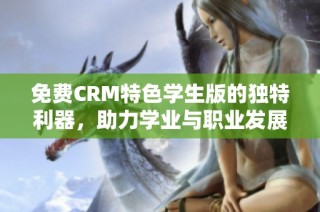 免费CRM特色学生版的独特利器，助力学业与职业发展