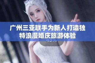 广州三亚联手为新人打造独特浪漫婚庆旅游体验