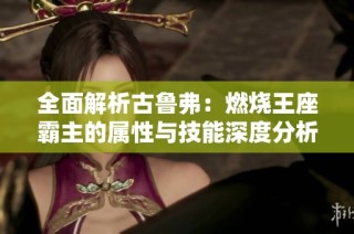 全面解析古鲁弗：燃烧王座霸主的属性与技能深度分析