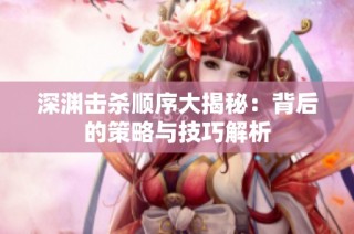 深渊击杀顺序大揭秘：背后的策略与技巧解析