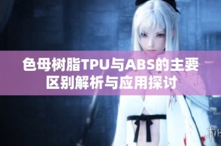色母树脂TPU与ABS的主要区别解析与应用探讨