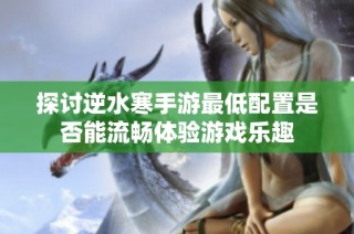 探讨逆水寒手游最低配置是否能流畅体验游戏乐趣