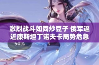 激烈战斗如同炒豆子 俄军逼近康斯坦丁诺夫卡局势危急