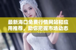 最新海口免费行情网站和应用推荐，助你把握市场动态