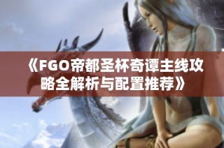 《FGO帝都圣杯奇谭主线攻略全解析与配置推荐》