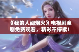 《我的人间烟火》电视剧全剧免费观看，精彩不停歇！