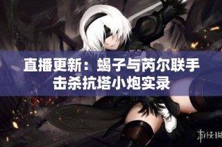 直播更新：蝎子与芮尔联手击杀抗塔小炮实录