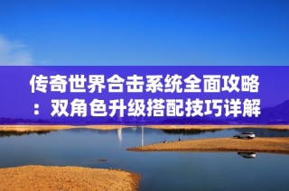 传奇世界合击系统全面攻略：双角色升级搭配技巧详解