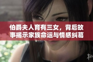 伯爵夫人育有三女，背后故事揭示家族命运与情感纠葛