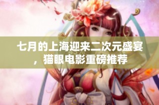 七月的上海迎来二次元盛宴，猫眼电影重磅推荐