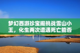 梦幻西游珍宝阁挑战雪山小王，化生两次遭遇死亡能否逆袭成功