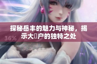 探秘岳丰的魅力与神秘，揭示大隂户的独特之处