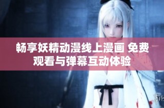 畅享妖精动漫线上漫画 免费观看与弹幕互动体验