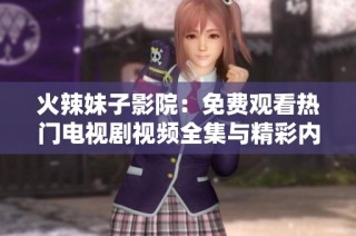 火辣妹子影院：免费观看热门电视剧视频全集与精彩内容