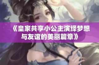 《皇家共享小公主演绎梦想与友谊的美丽篇章》