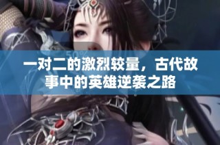 一对二的激烈较量，古代故事中的英雄逆袭之路