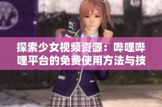 探索少女视频资源：哔哩哔哩平台的免费使用方法与技巧
