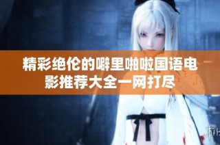 精彩绝伦的噼里啪啦国语电影推荐大全一网打尽