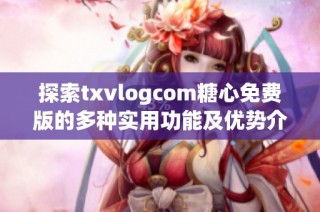 探索txvlogcom糖心免费版的多种实用功能及优势介绍