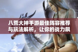 八荒大神手游最佳阵容推荐与玩法解析，让你的战力飙升