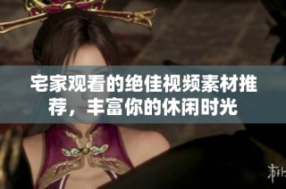 宅家观看的绝佳视频素材推荐，丰富你的休闲时光