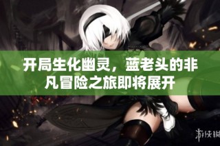 开局生化幽灵，蓝老头的非凡冒险之旅即将展开