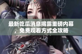 最新吃瓜消息揭露重磅内幕，免费观看方式全攻略