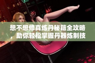 想不想修真炼丹秘籍全攻略，助你轻松掌握丹器炼制技巧