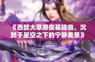 《西部大草原夜幕降临，沉醉于星空之下的宁静美景》