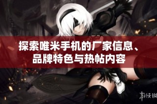 探索唯米手机的厂家信息、品牌特色与热帖内容