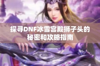 探寻DNF冰雪宫殿狮子头的秘密和攻略指南