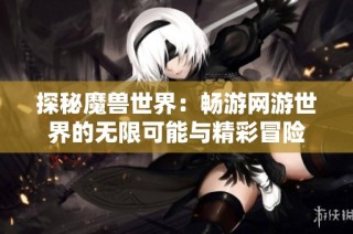 探秘魔兽世界：畅游网游世界的无限可能与精彩冒险