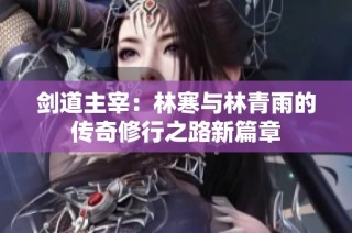 剑道主宰：林寒与林青雨的传奇修行之路新篇章