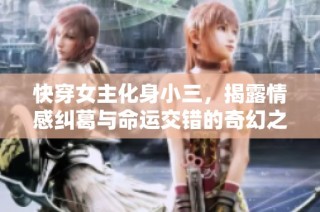 快穿女主化身小三，揭露情感纠葛与命运交错的奇幻之旅
