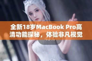 全新18岁MacBook Pro高清功能探秘，体验非凡视觉盛宴