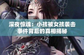 深夜惊魂：小孩被女孩袭击事件背后的真相揭秘