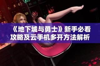 《地下城与勇士》新手必看攻略及云手机多开方法解析