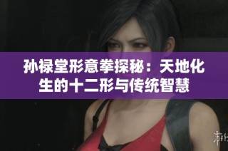 孙禄堂形意拳探秘：天地化生的十二形与传统智慧