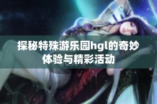 探秘特殊游乐园hgl的奇妙体验与精彩活动