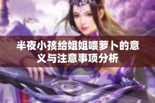 半夜小孩给姐姐喂萝卜的意义与注意事项分析