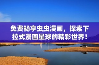 免费畅享虫虫漫画，探索下拉式漫画星球的精彩世界！