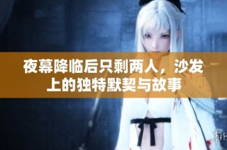 夜幕降临后只剩两人，沙发上的独特默契与故事