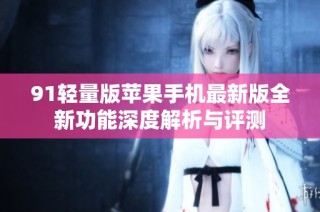 91轻量版苹果手机最新版全新功能深度解析与评测