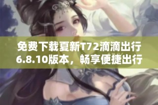 免费下载夏新T72滴滴出行6.8.10版本，畅享便捷出行体验