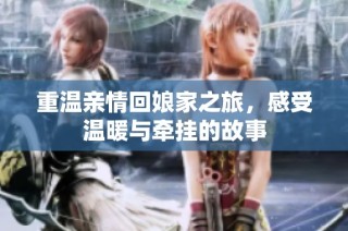 重温亲情回娘家之旅，感受温暖与牵挂的故事