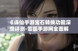 《诛仙手游宝石转换功能深度评测-雪狐手游网全面解析》