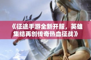 《征途手游全新开服，英雄集结再创传奇热血征战》