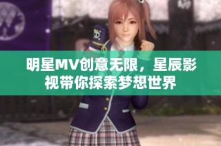 明星MV创意无限，星辰影视带你探索梦想世界