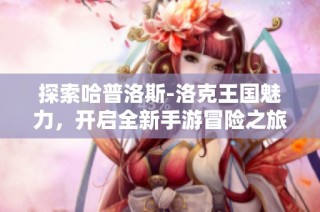 探索哈普洛斯-洛克王国魅力，开启全新手游冒险之旅