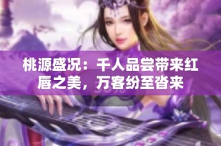 桃源盛况：千人品尝带来红唇之美，万客纷至沓来